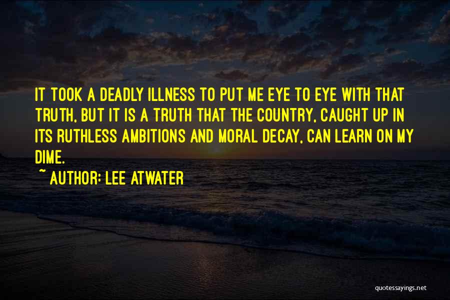 Lee Atwater Quotes: It Took A Deadly Illness To Put Me Eye To Eye With That Truth, But It Is A Truth That