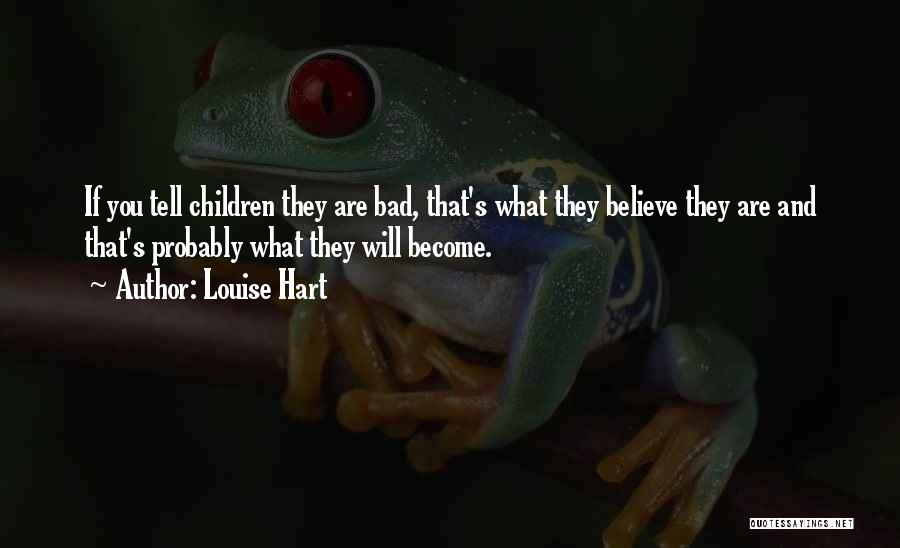 Louise Hart Quotes: If You Tell Children They Are Bad, That's What They Believe They Are And That's Probably What They Will Become.