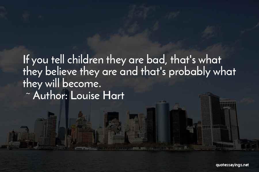 Louise Hart Quotes: If You Tell Children They Are Bad, That's What They Believe They Are And That's Probably What They Will Become.