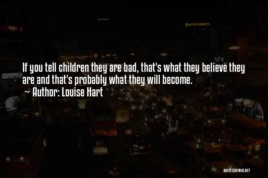 Louise Hart Quotes: If You Tell Children They Are Bad, That's What They Believe They Are And That's Probably What They Will Become.