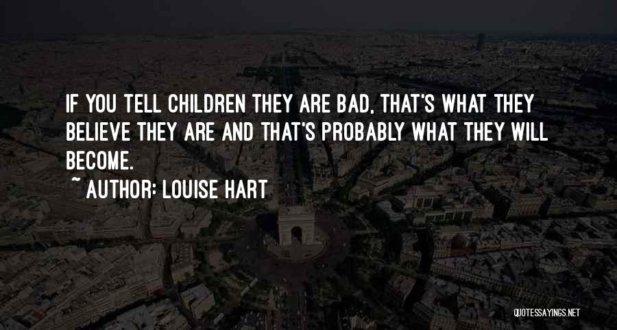 Louise Hart Quotes: If You Tell Children They Are Bad, That's What They Believe They Are And That's Probably What They Will Become.