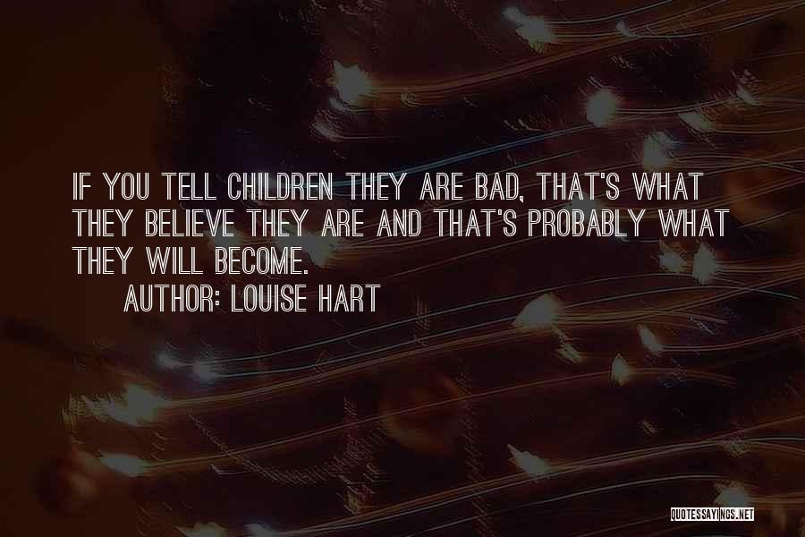 Louise Hart Quotes: If You Tell Children They Are Bad, That's What They Believe They Are And That's Probably What They Will Become.