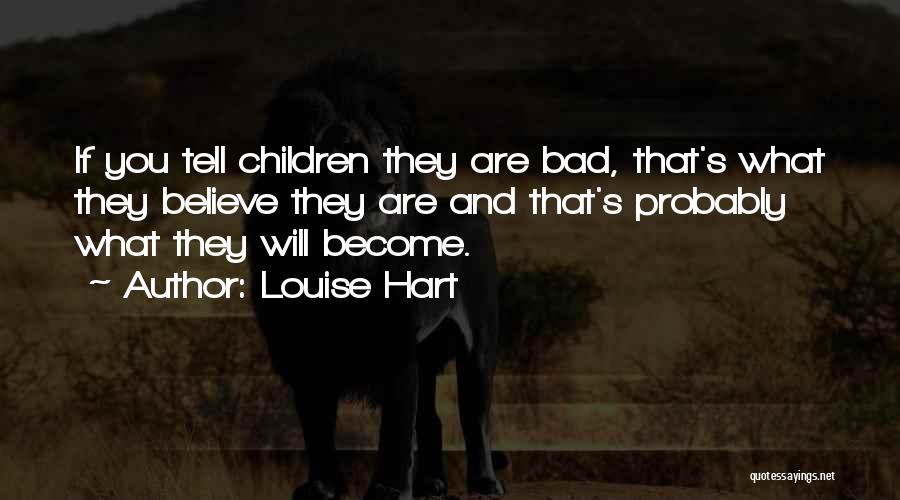 Louise Hart Quotes: If You Tell Children They Are Bad, That's What They Believe They Are And That's Probably What They Will Become.