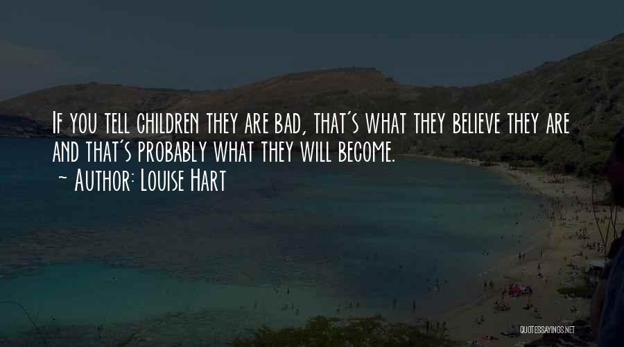 Louise Hart Quotes: If You Tell Children They Are Bad, That's What They Believe They Are And That's Probably What They Will Become.