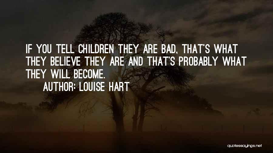 Louise Hart Quotes: If You Tell Children They Are Bad, That's What They Believe They Are And That's Probably What They Will Become.