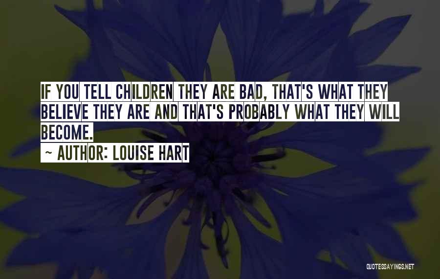 Louise Hart Quotes: If You Tell Children They Are Bad, That's What They Believe They Are And That's Probably What They Will Become.