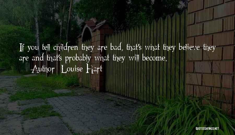 Louise Hart Quotes: If You Tell Children They Are Bad, That's What They Believe They Are And That's Probably What They Will Become.