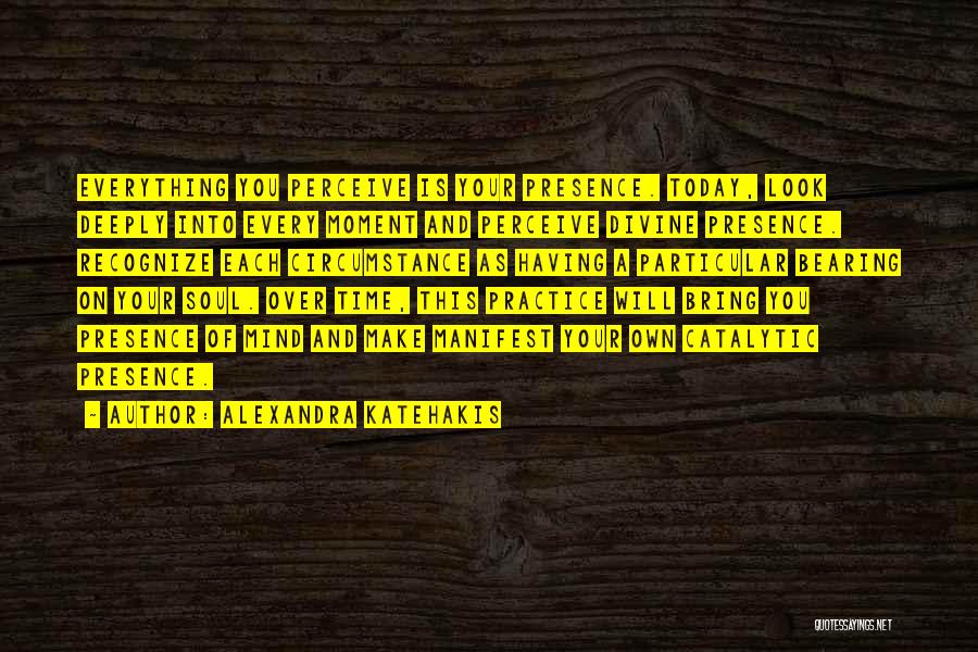 Alexandra Katehakis Quotes: Everything You Perceive Is Your Presence. Today, Look Deeply Into Every Moment And Perceive Divine Presence. Recognize Each Circumstance As