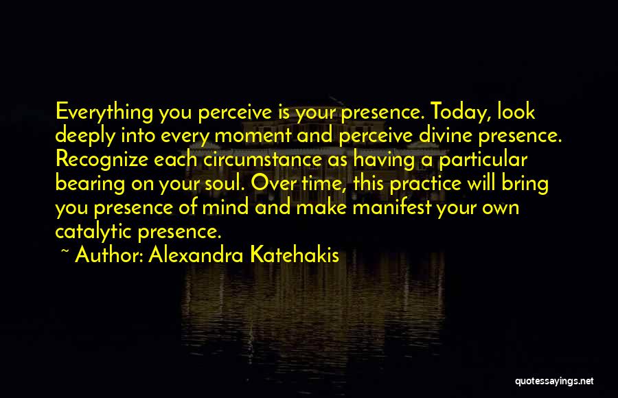 Alexandra Katehakis Quotes: Everything You Perceive Is Your Presence. Today, Look Deeply Into Every Moment And Perceive Divine Presence. Recognize Each Circumstance As