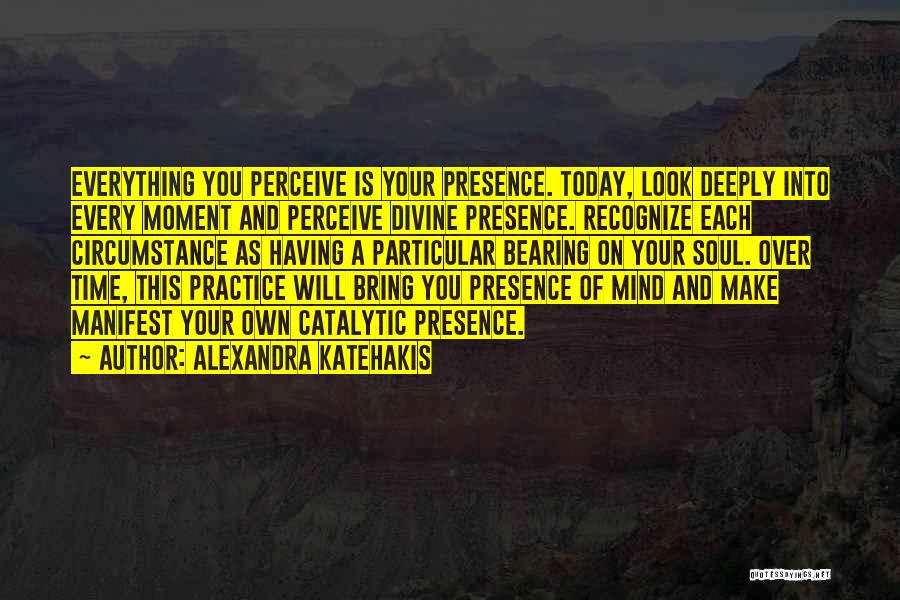 Alexandra Katehakis Quotes: Everything You Perceive Is Your Presence. Today, Look Deeply Into Every Moment And Perceive Divine Presence. Recognize Each Circumstance As