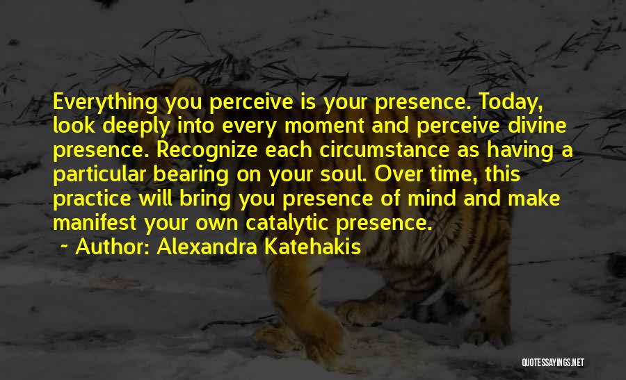 Alexandra Katehakis Quotes: Everything You Perceive Is Your Presence. Today, Look Deeply Into Every Moment And Perceive Divine Presence. Recognize Each Circumstance As