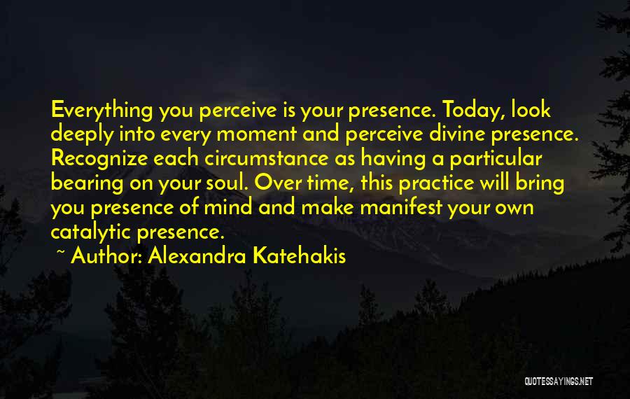 Alexandra Katehakis Quotes: Everything You Perceive Is Your Presence. Today, Look Deeply Into Every Moment And Perceive Divine Presence. Recognize Each Circumstance As