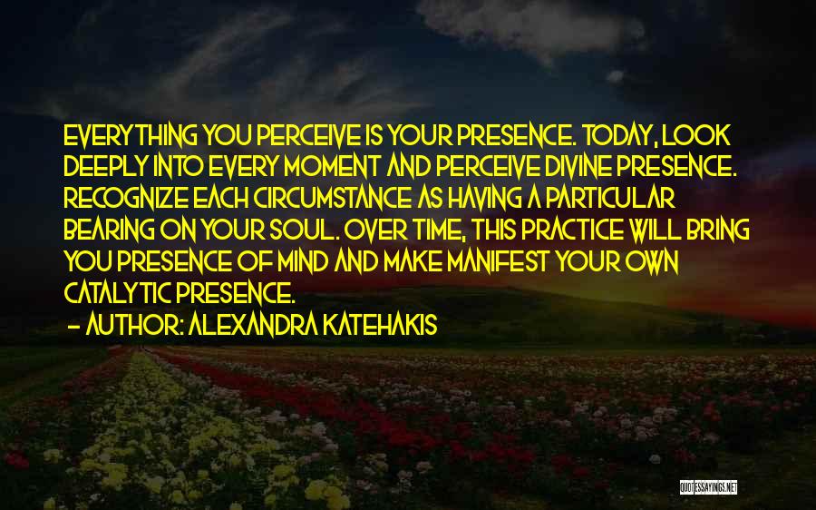 Alexandra Katehakis Quotes: Everything You Perceive Is Your Presence. Today, Look Deeply Into Every Moment And Perceive Divine Presence. Recognize Each Circumstance As