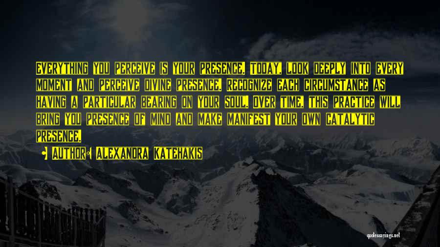 Alexandra Katehakis Quotes: Everything You Perceive Is Your Presence. Today, Look Deeply Into Every Moment And Perceive Divine Presence. Recognize Each Circumstance As