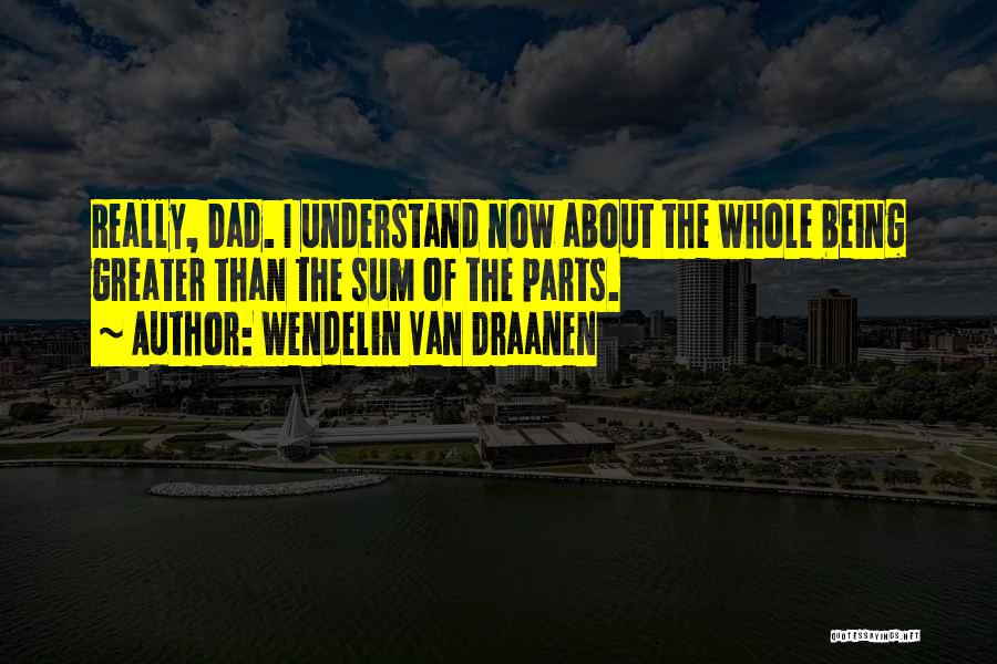 Wendelin Van Draanen Quotes: Really, Dad. I Understand Now About The Whole Being Greater Than The Sum Of The Parts.