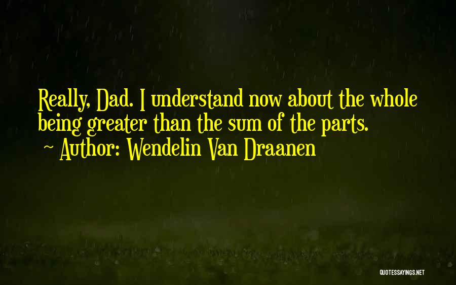 Wendelin Van Draanen Quotes: Really, Dad. I Understand Now About The Whole Being Greater Than The Sum Of The Parts.