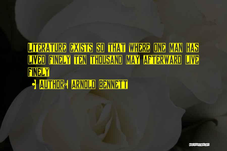 Arnold Bennett Quotes: Literature Exists So That Where One Man Has Lived Finely Ten Thousand May Afterward Live Finely