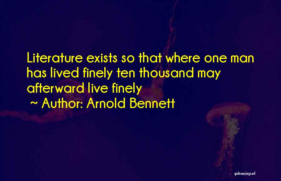 Arnold Bennett Quotes: Literature Exists So That Where One Man Has Lived Finely Ten Thousand May Afterward Live Finely