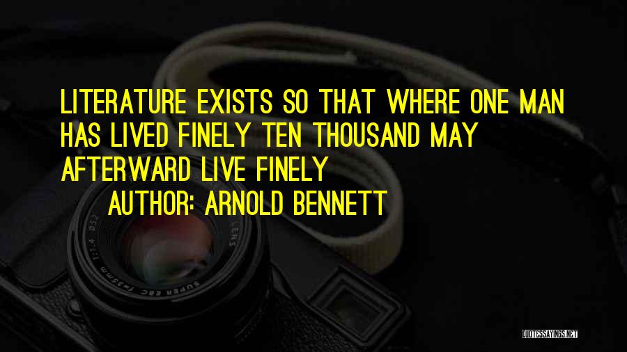 Arnold Bennett Quotes: Literature Exists So That Where One Man Has Lived Finely Ten Thousand May Afterward Live Finely