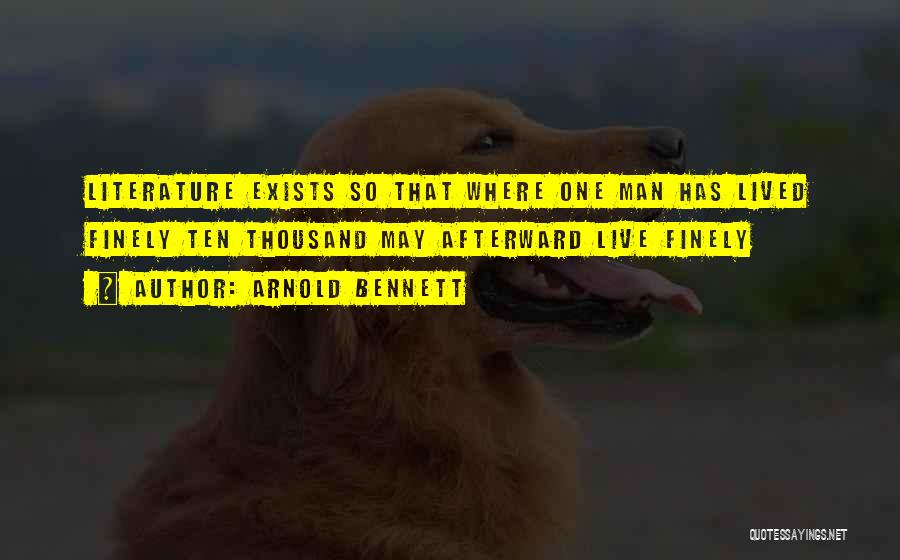 Arnold Bennett Quotes: Literature Exists So That Where One Man Has Lived Finely Ten Thousand May Afterward Live Finely