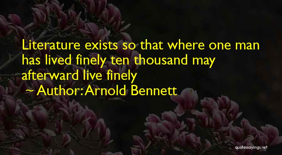 Arnold Bennett Quotes: Literature Exists So That Where One Man Has Lived Finely Ten Thousand May Afterward Live Finely