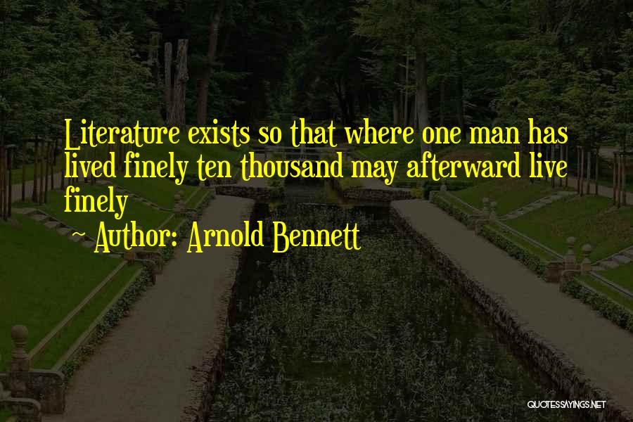 Arnold Bennett Quotes: Literature Exists So That Where One Man Has Lived Finely Ten Thousand May Afterward Live Finely