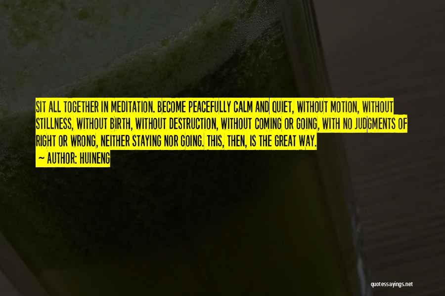 Huineng Quotes: Sit All Together In Meditation. Become Peacefully Calm And Quiet, Without Motion, Without Stillness, Without Birth, Without Destruction, Without Coming