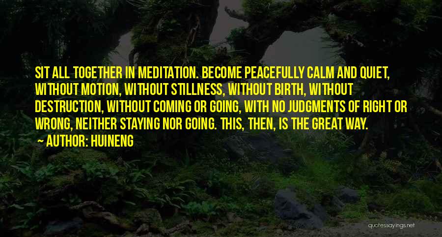 Huineng Quotes: Sit All Together In Meditation. Become Peacefully Calm And Quiet, Without Motion, Without Stillness, Without Birth, Without Destruction, Without Coming