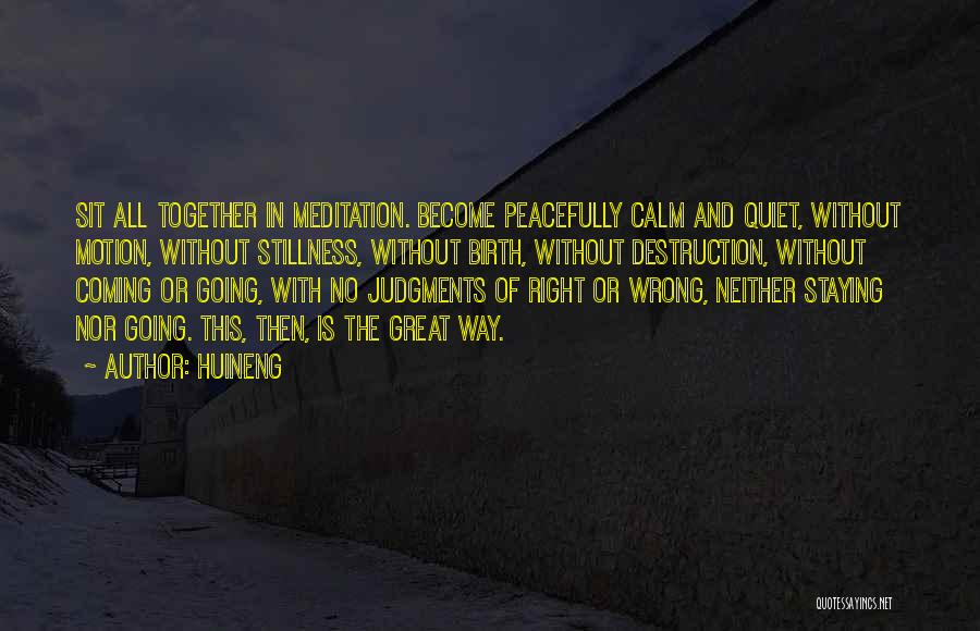 Huineng Quotes: Sit All Together In Meditation. Become Peacefully Calm And Quiet, Without Motion, Without Stillness, Without Birth, Without Destruction, Without Coming