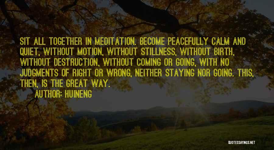 Huineng Quotes: Sit All Together In Meditation. Become Peacefully Calm And Quiet, Without Motion, Without Stillness, Without Birth, Without Destruction, Without Coming