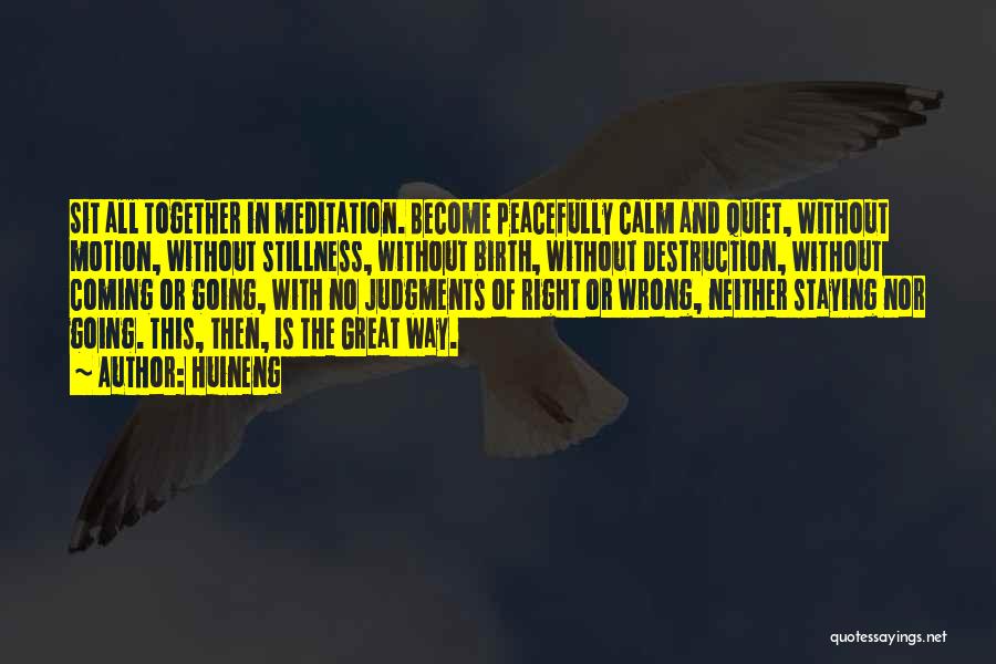 Huineng Quotes: Sit All Together In Meditation. Become Peacefully Calm And Quiet, Without Motion, Without Stillness, Without Birth, Without Destruction, Without Coming