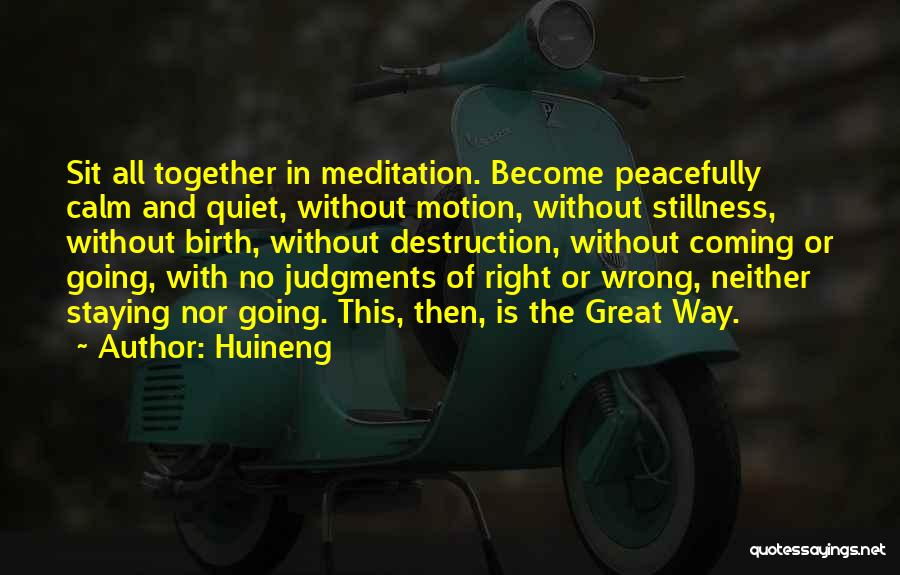 Huineng Quotes: Sit All Together In Meditation. Become Peacefully Calm And Quiet, Without Motion, Without Stillness, Without Birth, Without Destruction, Without Coming