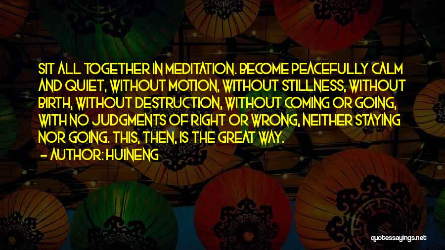 Huineng Quotes: Sit All Together In Meditation. Become Peacefully Calm And Quiet, Without Motion, Without Stillness, Without Birth, Without Destruction, Without Coming