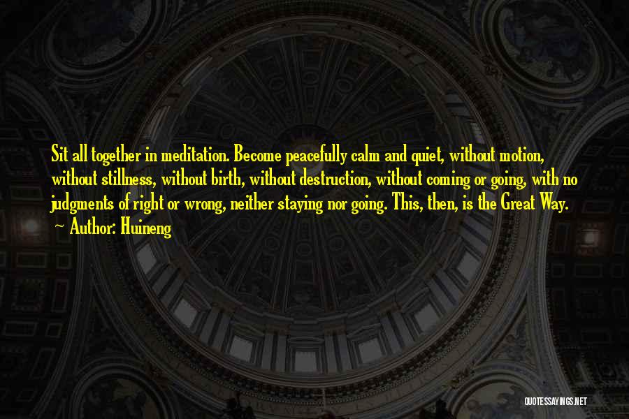 Huineng Quotes: Sit All Together In Meditation. Become Peacefully Calm And Quiet, Without Motion, Without Stillness, Without Birth, Without Destruction, Without Coming