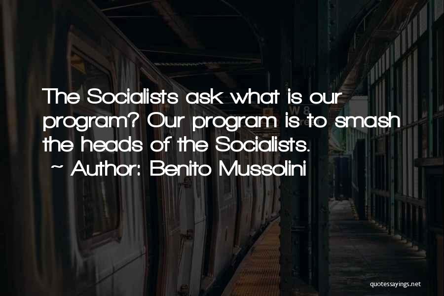 Benito Mussolini Quotes: The Socialists Ask What Is Our Program? Our Program Is To Smash The Heads Of The Socialists.