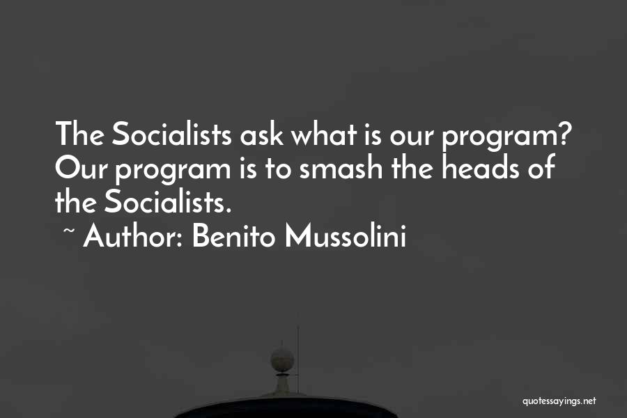 Benito Mussolini Quotes: The Socialists Ask What Is Our Program? Our Program Is To Smash The Heads Of The Socialists.