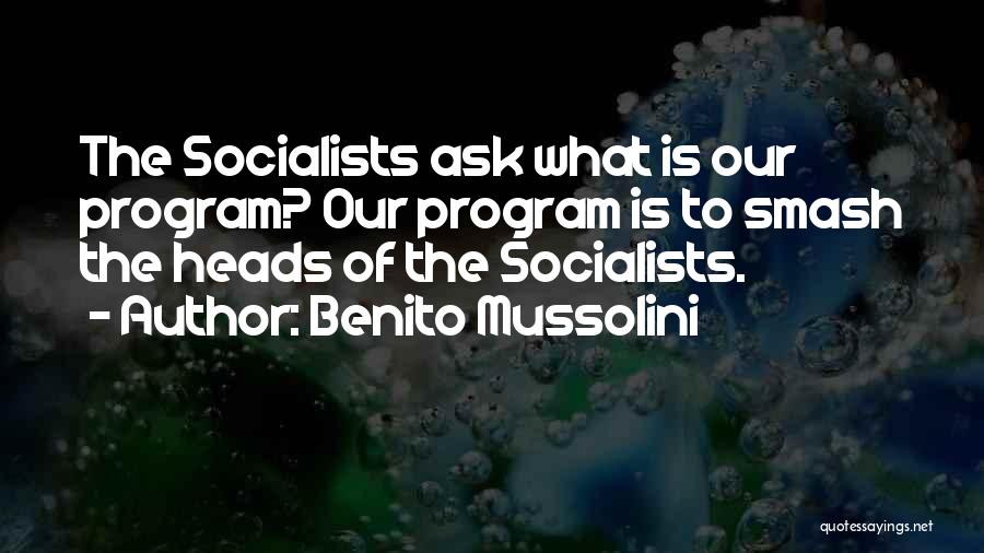 Benito Mussolini Quotes: The Socialists Ask What Is Our Program? Our Program Is To Smash The Heads Of The Socialists.
