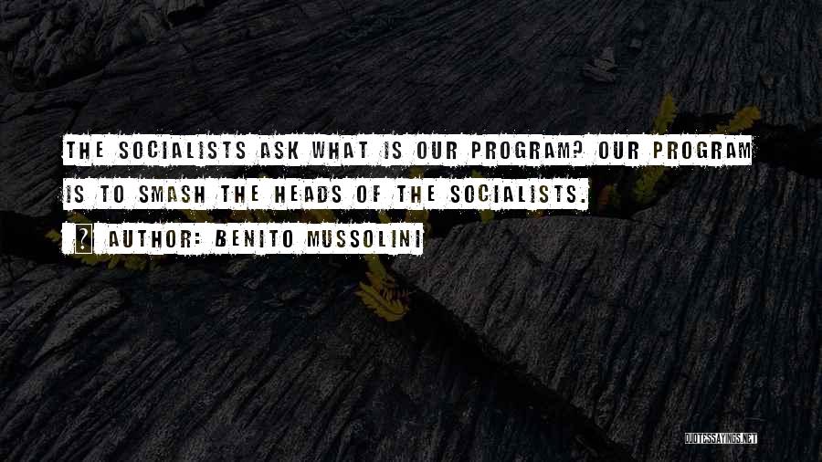 Benito Mussolini Quotes: The Socialists Ask What Is Our Program? Our Program Is To Smash The Heads Of The Socialists.