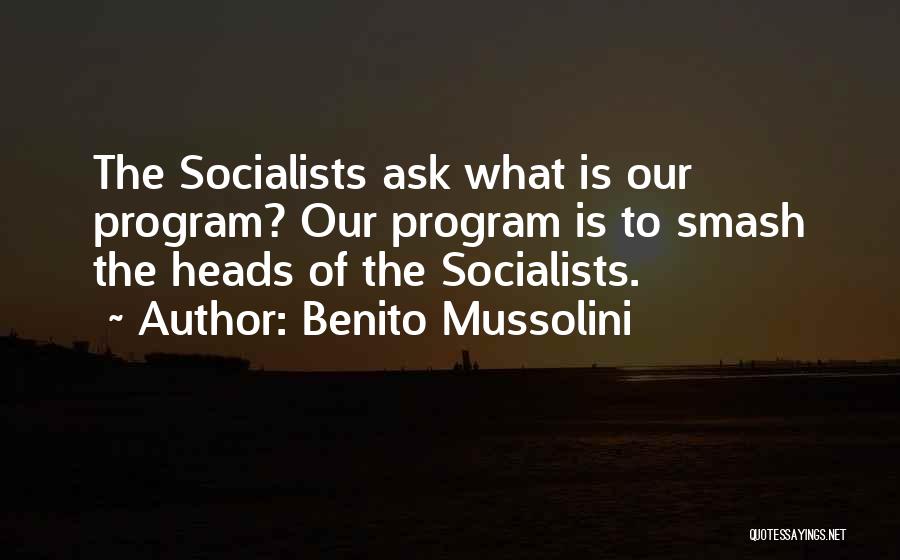 Benito Mussolini Quotes: The Socialists Ask What Is Our Program? Our Program Is To Smash The Heads Of The Socialists.