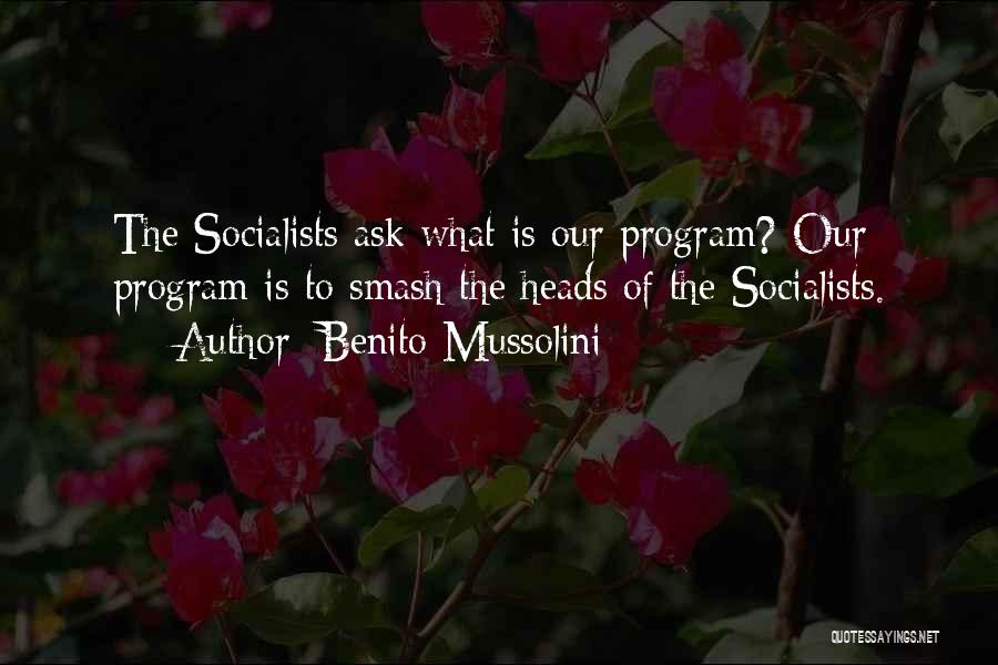 Benito Mussolini Quotes: The Socialists Ask What Is Our Program? Our Program Is To Smash The Heads Of The Socialists.