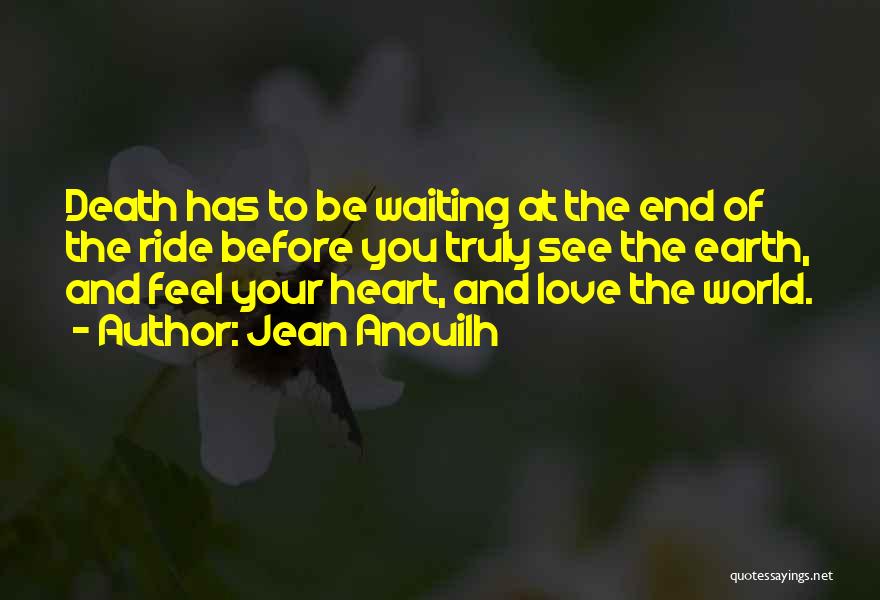 Jean Anouilh Quotes: Death Has To Be Waiting At The End Of The Ride Before You Truly See The Earth, And Feel Your