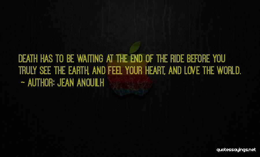 Jean Anouilh Quotes: Death Has To Be Waiting At The End Of The Ride Before You Truly See The Earth, And Feel Your