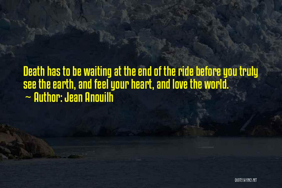 Jean Anouilh Quotes: Death Has To Be Waiting At The End Of The Ride Before You Truly See The Earth, And Feel Your