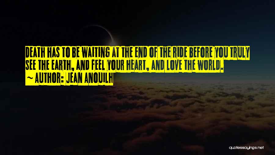 Jean Anouilh Quotes: Death Has To Be Waiting At The End Of The Ride Before You Truly See The Earth, And Feel Your