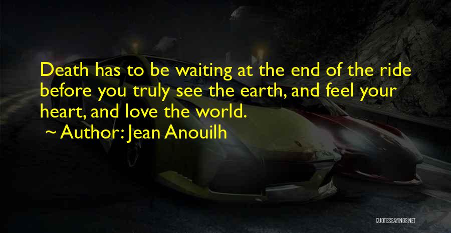 Jean Anouilh Quotes: Death Has To Be Waiting At The End Of The Ride Before You Truly See The Earth, And Feel Your