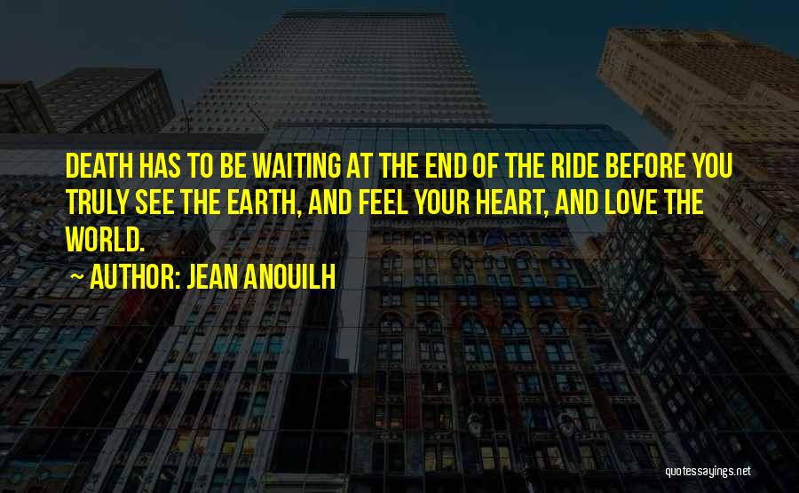 Jean Anouilh Quotes: Death Has To Be Waiting At The End Of The Ride Before You Truly See The Earth, And Feel Your