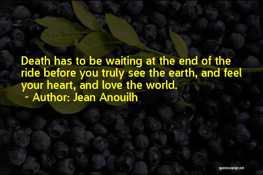 Jean Anouilh Quotes: Death Has To Be Waiting At The End Of The Ride Before You Truly See The Earth, And Feel Your