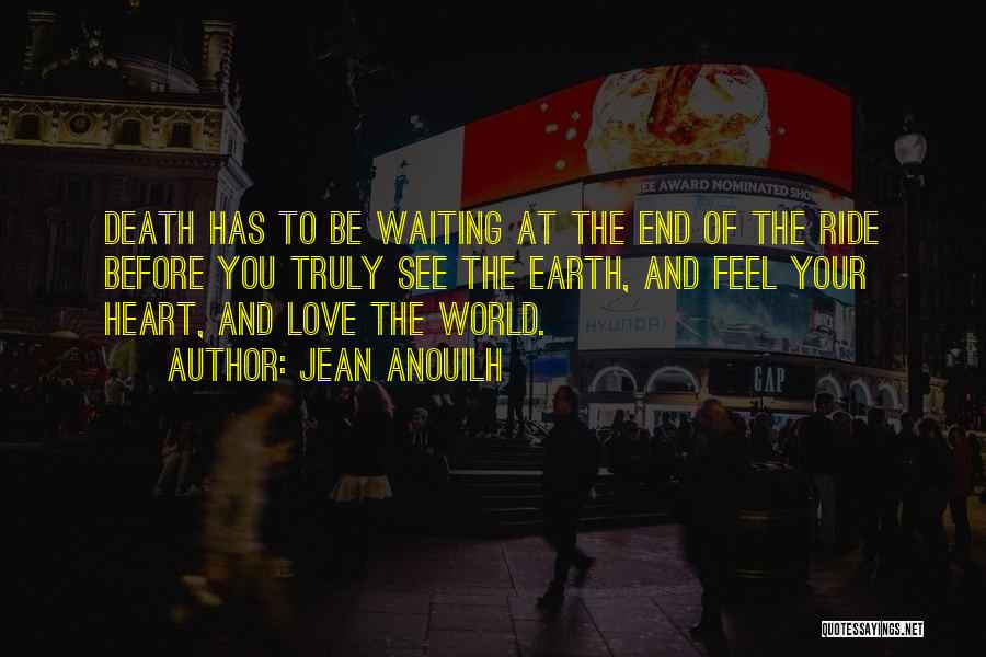 Jean Anouilh Quotes: Death Has To Be Waiting At The End Of The Ride Before You Truly See The Earth, And Feel Your