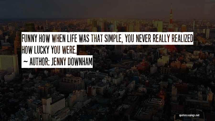 Jenny Downham Quotes: Funny How When Life Was That Simple, You Never Really Realized How Lucky You Were.