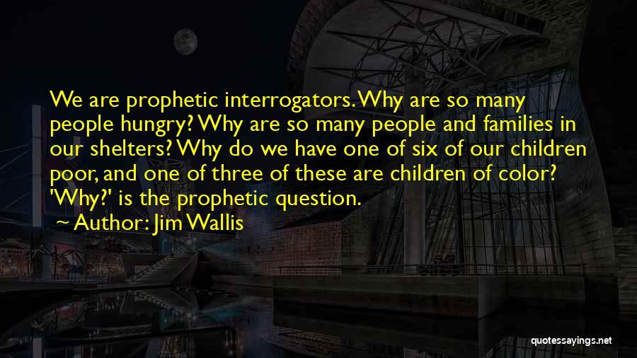 Jim Wallis Quotes: We Are Prophetic Interrogators. Why Are So Many People Hungry? Why Are So Many People And Families In Our Shelters?